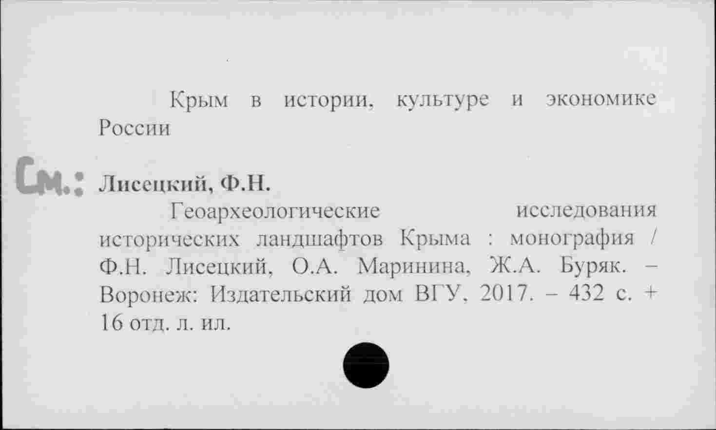 ﻿Крым в истории, культуре и экономике России
См* Лисецкий, Ф.Н.
Геоархеологические	исследования
исторических ландшафтов Крыма : монография / Ф.Н. Лисецкий, О.А. Маринина, Ж.А. Буряк. Воронеж: Издательский дом ВГУ, 2017. - 432 с. + 16 отд. л. ил.